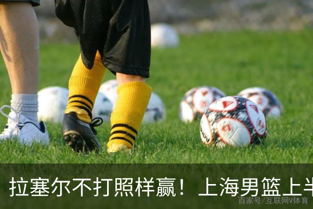 拉塞尔不打照样赢！上海男篮上半场“划水”，下半场一发力直接捏碎北控